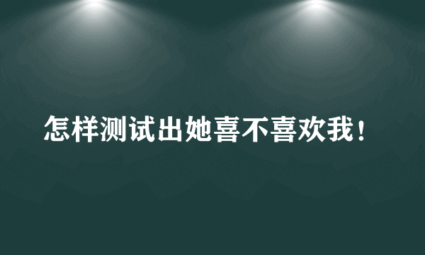 怎样测试出她喜不喜欢我！