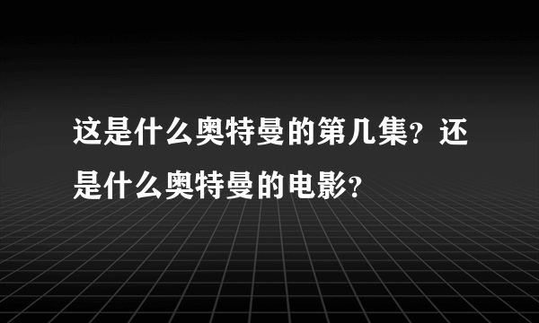 这是什么奥特曼的第几集？还是什么奥特曼的电影？