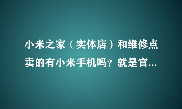 小米之家（实体店）和维修点卖的有小米手机吗？就是官网上面能查到的