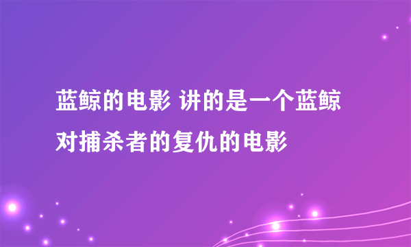 蓝鲸的电影 讲的是一个蓝鲸对捕杀者的复仇的电影