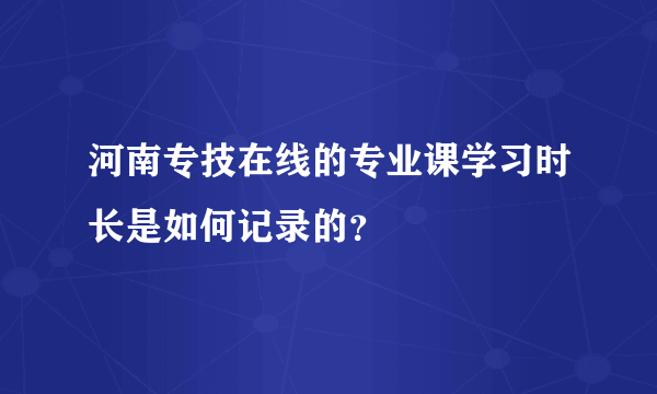 河南专技在线的专业课学习时长是如何记录的？