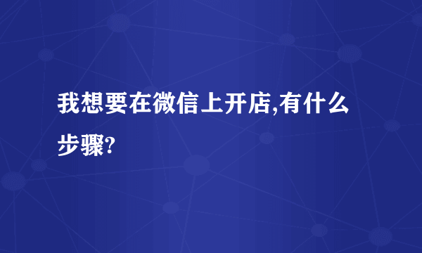 我想要在微信上开店,有什么步骤?