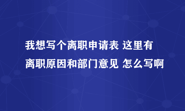 我想写个离职申请表 这里有离职原因和部门意见 怎么写啊