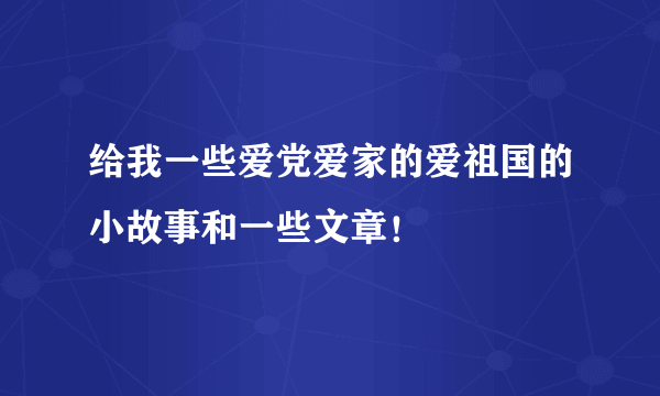 给我一些爱党爱家的爱祖国的小故事和一些文章！