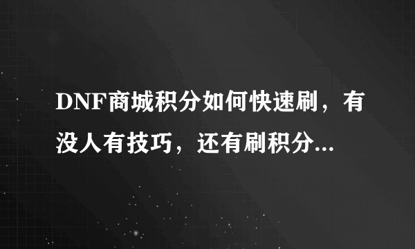 DNF商城积分如何快速刷，有没人有技巧，还有刷积分有上限的吗？