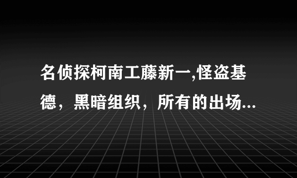 名侦探柯南工藤新一,怪盗基德，黑暗组织，所有的出场集数，还有柯南所有目录（要有集数的名字）