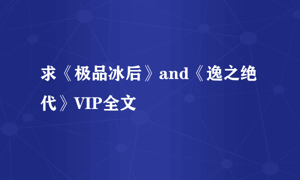 求《极品冰后》and《逸之绝代》VIP全文