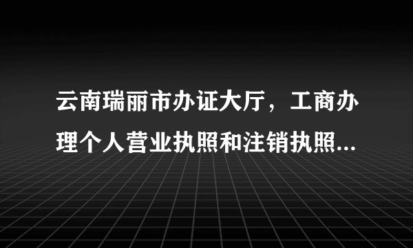 云南瑞丽市办证大厅，工商办理个人营业执照和注销执照，都要每个星期一早上很多人去排队摇号，摇不到号的