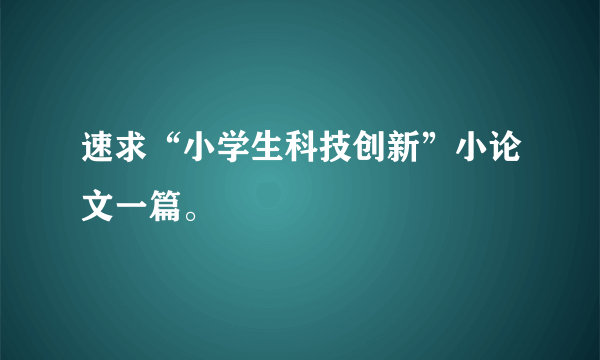 速求“小学生科技创新”小论文一篇。