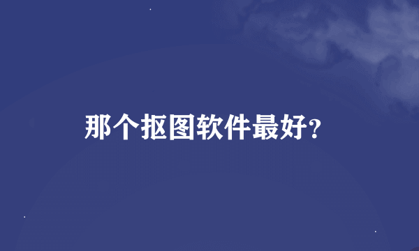 那个抠图软件最好？