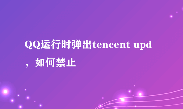 QQ运行时弹出tencent upd，如何禁止