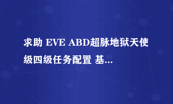 求助 EVE ABD超脉地狱天使级四级任务配置 基本技能4级 炮术大多5级