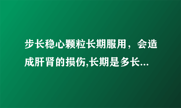 步长稳心颗粒长期服用，会造成肝肾的损伤,长期是多长时间？7天算吗？