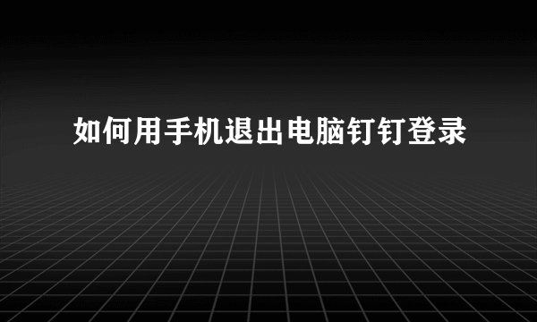 如何用手机退出电脑钉钉登录