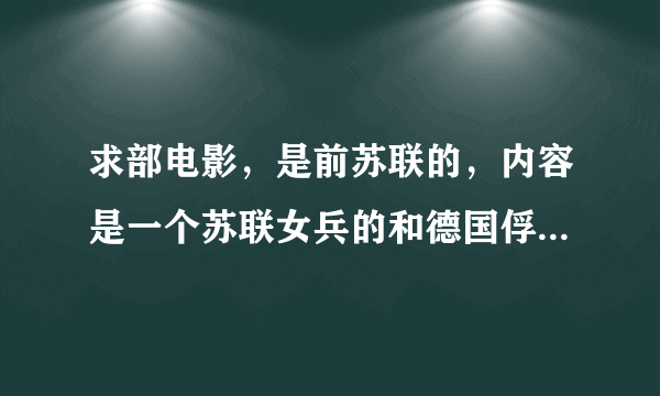 求部电影，是前苏联的，内容是一个苏联女兵的和德国俘虏的故事，谁能告诉我名字。。。