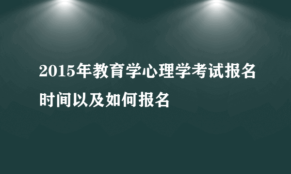 2015年教育学心理学考试报名时间以及如何报名