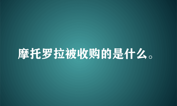 摩托罗拉被收购的是什么。