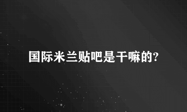 国际米兰贴吧是干嘛的?