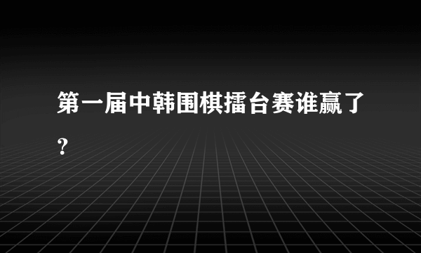 第一届中韩围棋擂台赛谁赢了？