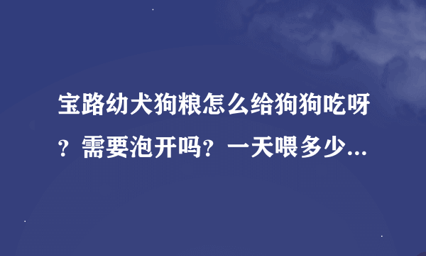 宝路幼犬狗粮怎么给狗狗吃呀？需要泡开吗？一天喂多少合适啊？