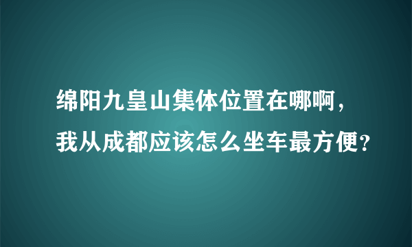 绵阳九皇山集体位置在哪啊，我从成都应该怎么坐车最方便？