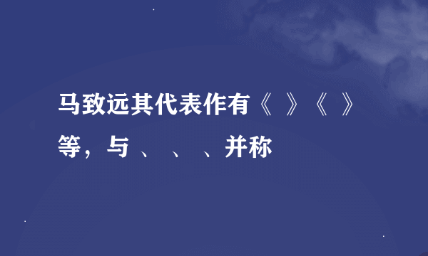 马致远其代表作有《 》《 》等，与 、 、 、并称