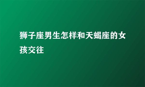 狮子座男生怎样和天蝎座的女孩交往