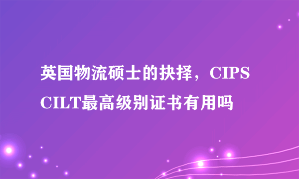 英国物流硕士的抉择，CIPS CILT最高级别证书有用吗