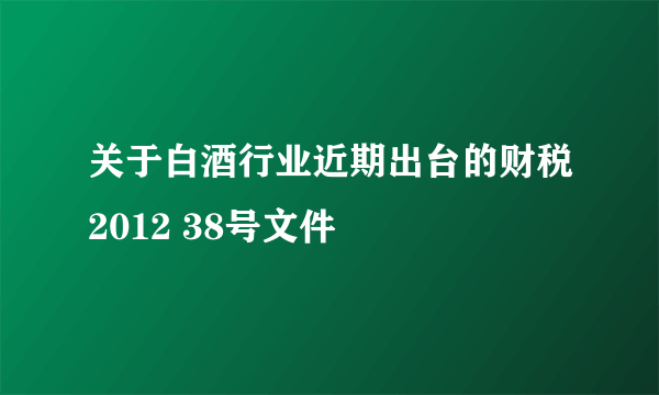 关于白酒行业近期出台的财税2012 38号文件