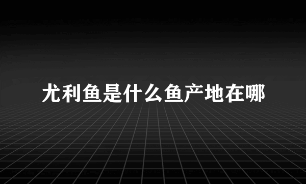 尤利鱼是什么鱼产地在哪