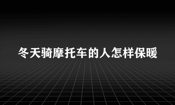 冬天骑摩托车的人怎样保暖