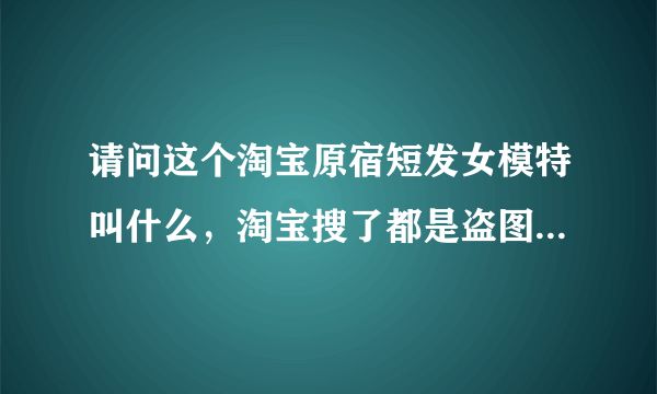 请问这个淘宝原宿短发女模特叫什么，淘宝搜了都是盗图的店，求原店名啊！！！