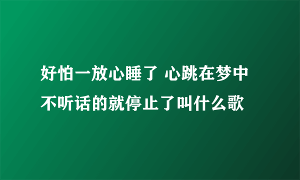 好怕一放心睡了 心跳在梦中不听话的就停止了叫什么歌