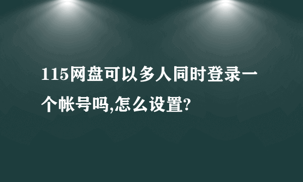 115网盘可以多人同时登录一个帐号吗,怎么设置?