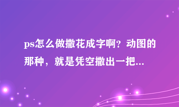 ps怎么做撒花成字啊？动图的那种，就是凭空撒出一把花，然后形成了字