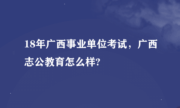 18年广西事业单位考试，广西志公教育怎么样?