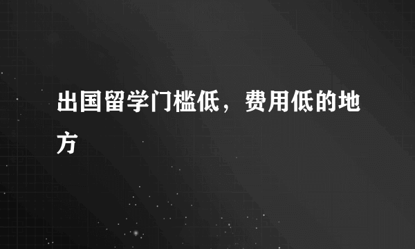 出国留学门槛低，费用低的地方