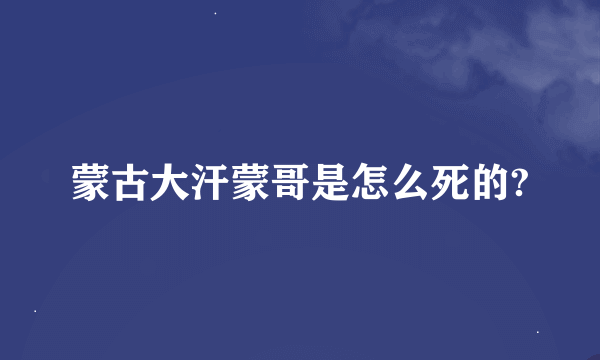 蒙古大汗蒙哥是怎么死的?