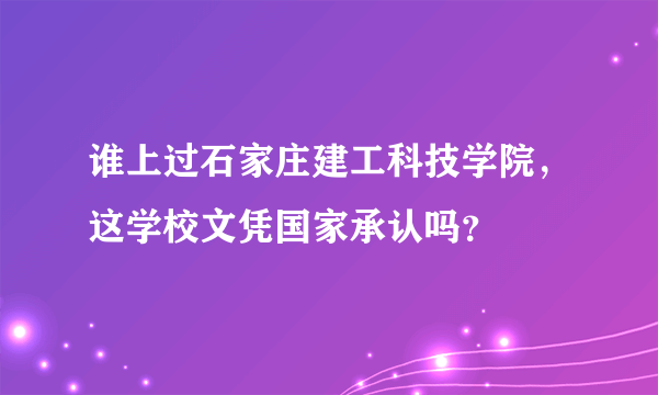 谁上过石家庄建工科技学院，这学校文凭国家承认吗？