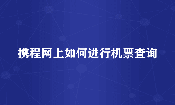 携程网上如何进行机票查询