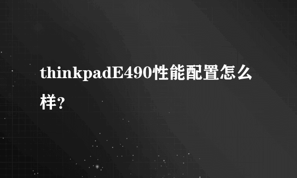 thinkpadE490性能配置怎么样？