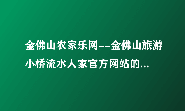 金佛山农家乐网--金佛山旅游小桥流水人家官方网站的网址是多少