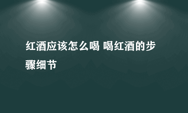 红酒应该怎么喝 喝红酒的步骤细节