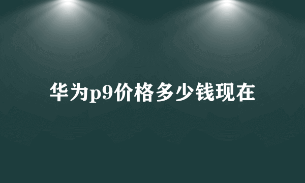 华为p9价格多少钱现在