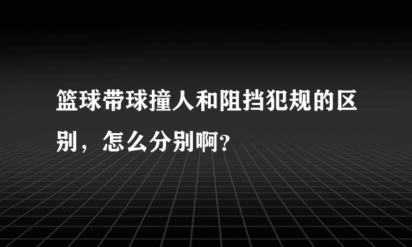 篮球带球撞人和阻挡犯规的区别，怎么分别啊？