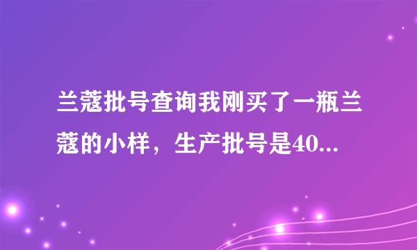 兰蔻批号查询我刚买了一瓶兰蔻的小样，生产批号是40F404 这几个数字分成上下两排各三个字，不知是真的吗？