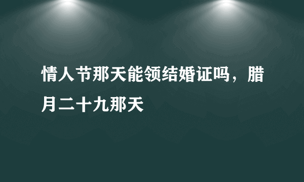 情人节那天能领结婚证吗，腊月二十九那天