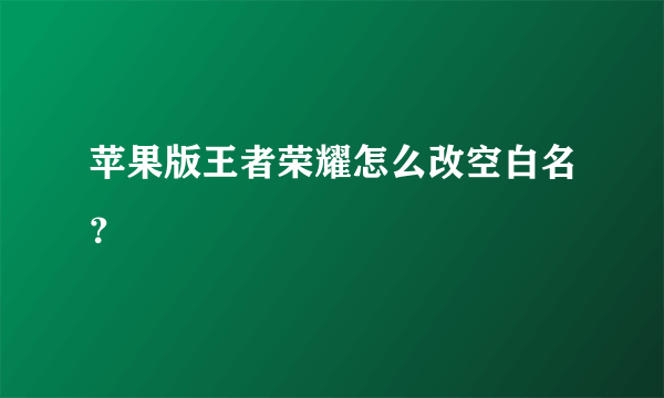 苹果版王者荣耀怎么改空白名？