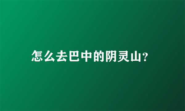 怎么去巴中的阴灵山？