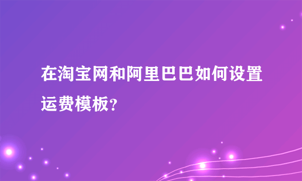 在淘宝网和阿里巴巴如何设置运费模板？